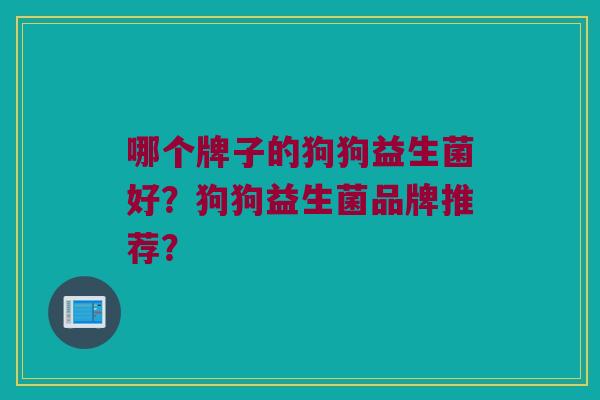哪个牌子的狗狗益生菌好?狗狗益生菌品牌推荐? 哪个牌子的狗狗益生菌好?狗狗益生菌品牌推荐?