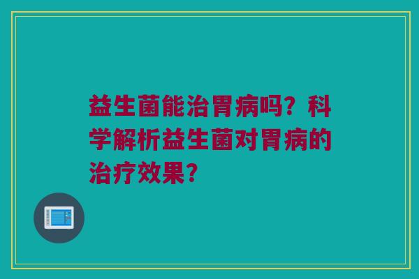 益生菌能胃吗？科学解析益生菌对胃的效果？