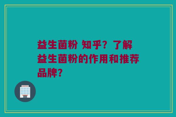 益生菌粉 知乎？了解益生菌粉的作用和推荐品牌？