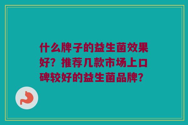 什么牌子的益生菌效果好？推荐几款市场上口碑较好的益生菌品牌？