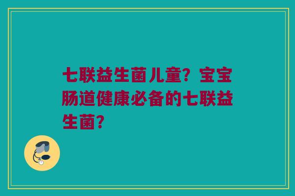 七联益生菌儿童？宝宝肠道健康必备的七联益生菌？