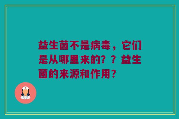益生菌不是病毒，它们是从哪里来的？？益生菌的来源和作用？