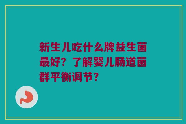 新生儿吃什么牌益生菌好?了解婴儿肠道菌群平衡调节? 新生儿吃什么牌益生菌好?了解婴儿肠道菌群平衡调节?