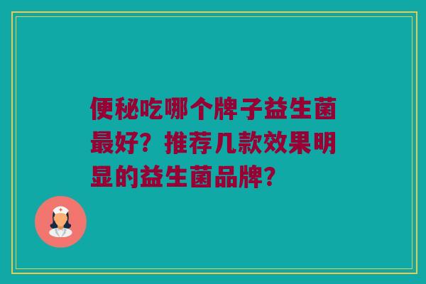便秘吃哪个牌子益生菌最好？推荐几款效果明显的益生菌品牌？