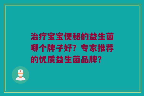 治疗宝宝便秘的益生菌哪个牌子好？专家推荐的优质益生菌品牌？