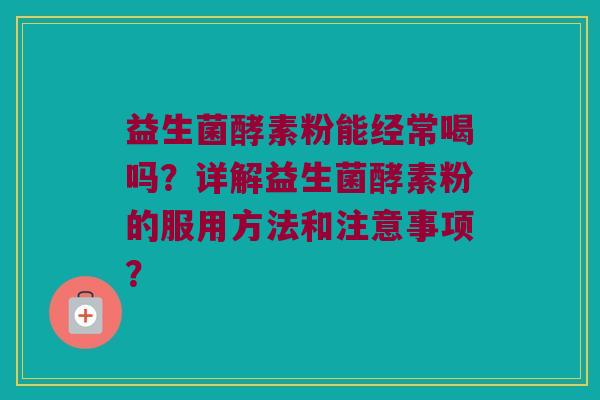 益生菌酵素粉能经常喝吗？详解益生菌酵素粉的服用方法和注意事项？