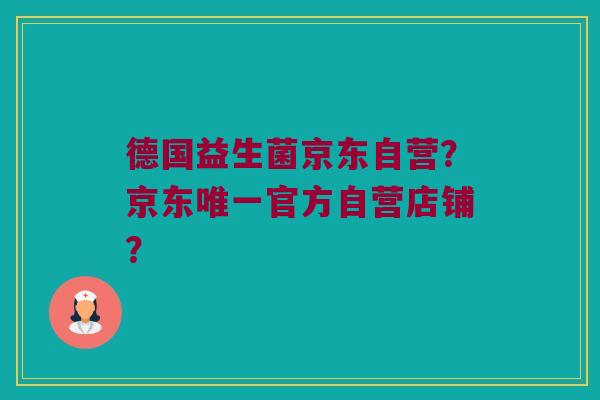 德国益生菌京东自营？京东唯一官方自营店铺？