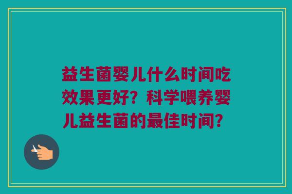 益生菌婴儿什么时间吃效果更好？科学喂养婴儿益生菌的最佳时间？