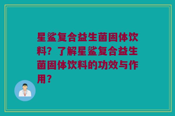 星鲨复合益生菌固体饮料？了解星鲨复合益生菌固体饮料的功效与作用？