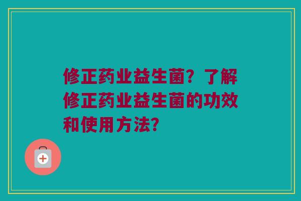 修正药业益生菌？了解修正药业益生菌的功效和使用方法？