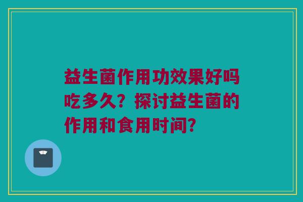 益生菌作用功效果好吗吃多久?探讨益生菌的作用和食用时间? 益生菌作用功效果好吗吃多久?探讨益生菌的作用和食用时间?