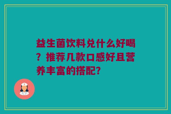 益生菌饮料兑什么好喝？推荐几款口感好且营养丰富的搭配？