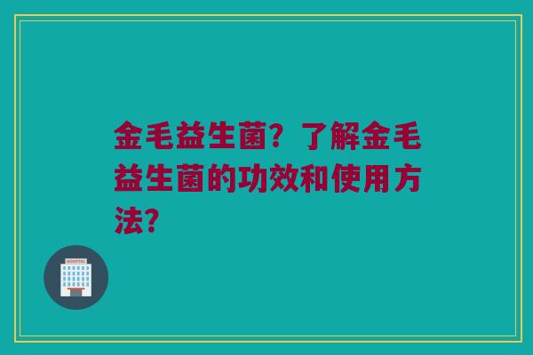 金毛益生菌？了解金毛益生菌的功效和使用方法？