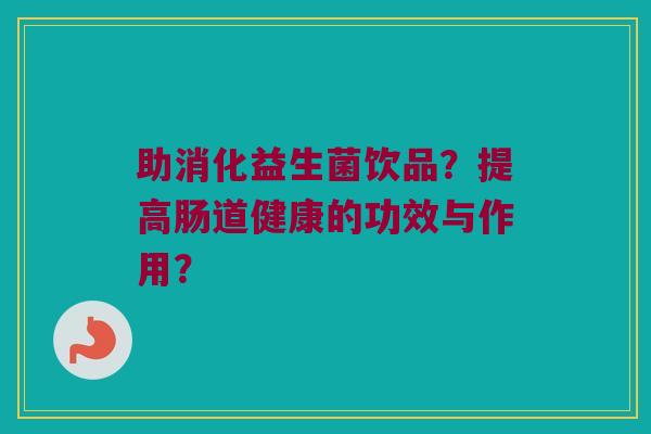 助消化益生菌饮品？提高肠道健康的功效与作用？