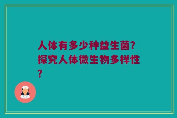 人体有多少种益生菌？探究人体微生物多样性？