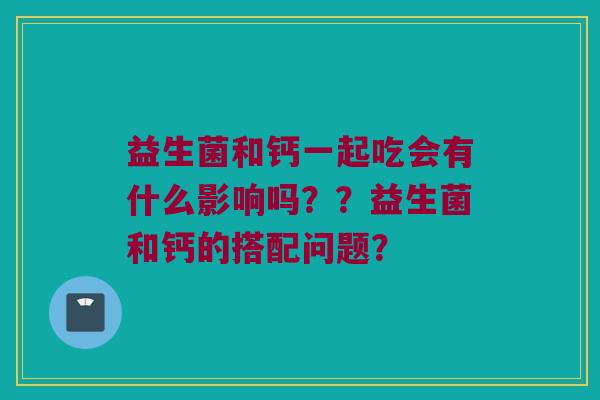益生菌和钙一起吃会有什么影响吗？？益生菌和钙的搭配问题？