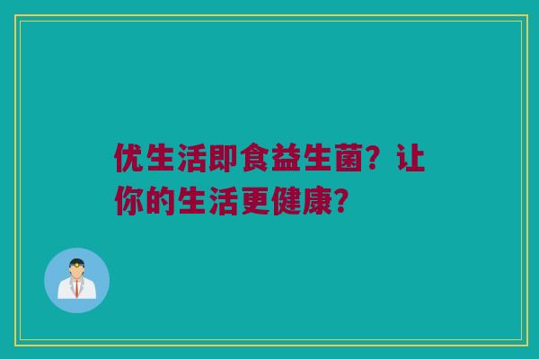 优生活即食益生菌？让你的生活更健康？