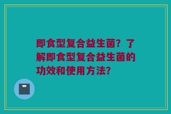 即食型复合益生菌?了解即食型复合益生菌的功效和使用方法? 即食型复合益生菌?了解即食型复合益生菌的功效和使用方法?