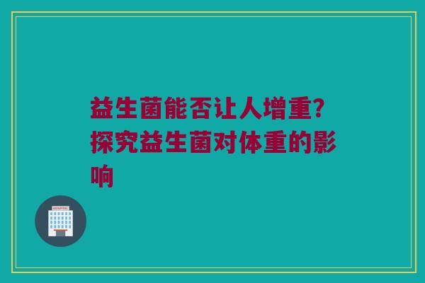 益生菌能否让人增重？探究益生菌对体重的影响