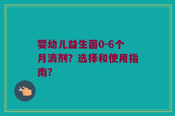 婴幼儿益生菌0-6个月滴剂？选择和使用指南？