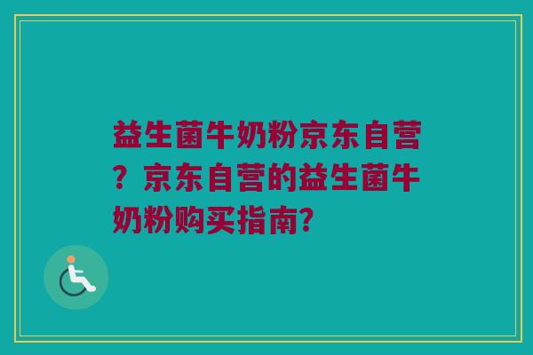 益生菌牛奶粉京东自营？京东自营的益生菌牛奶粉购买指南？