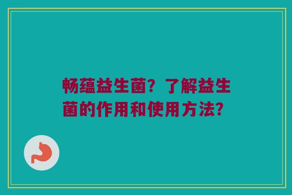 畅蕴益生菌？了解益生菌的作用和使用方法？