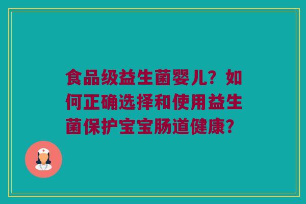 食品级益生菌婴儿?如何正确选择和使用益生菌保护宝宝肠道健康? 食品级益生菌婴儿?如何正确选择和使用益生菌保护宝宝肠道健康?