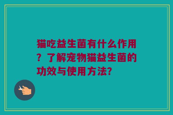 猫吃益生菌有什么作用?了解宠物猫益生菌的功效与使用方法? 猫吃益生菌有什么作用?了解宠物猫益生菌的功效与使用方法?