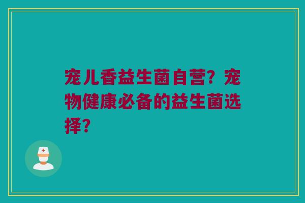 宠儿香益生菌自营?宠物健康必备的益生菌选择? 宠儿香益生菌自营?宠物健康必备的益生菌选择?