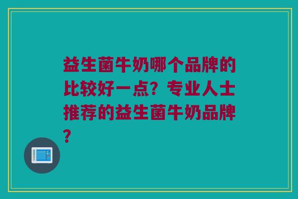 益生菌牛奶哪个品牌的比较好一点?专业人士推荐的益生菌牛奶品牌? 益生菌牛奶哪个品牌的比较好一点?专业人士推荐的益生菌牛奶品牌?