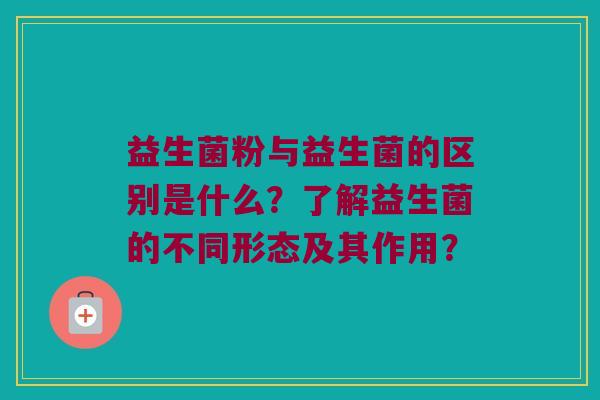 益生菌粉与益生菌的区别是什么?了解益生菌的不同形态及其作用? 益生菌粉与益生菌的区别是什么?了解益生菌的不同形态及其作用?
