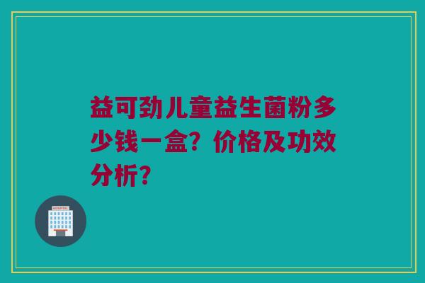 益可劲儿童益生菌粉多少钱一盒?价格及功效分析? 益可劲儿童益生菌粉多少钱一盒?价格及功效分析?