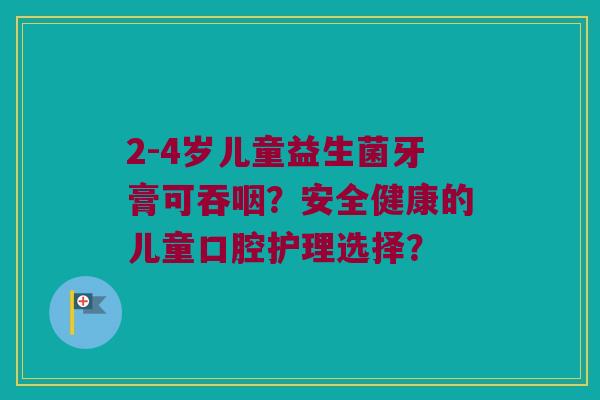 2-4岁儿童益生菌牙膏可吞咽？安全健康的儿童口腔护理选择？