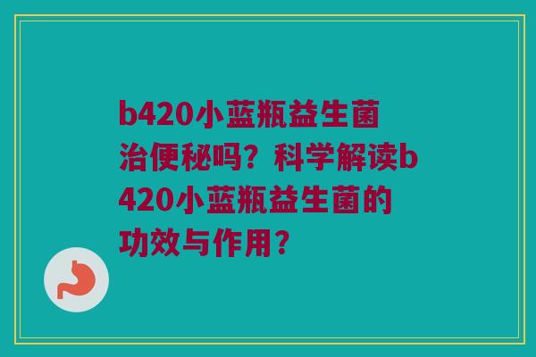 b420小蓝瓶益生菌吗?科学解读b420小蓝瓶益生菌的功效与作用? b420小蓝瓶益生菌吗?科学解读b420小蓝瓶益生菌的功效与作用?