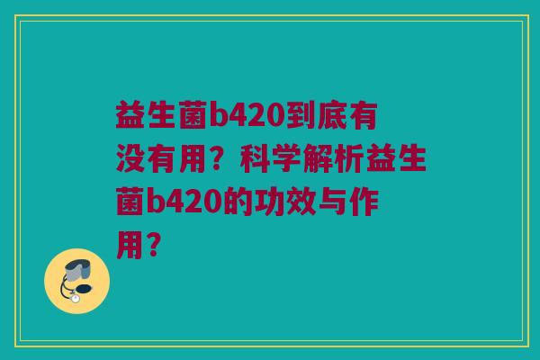 益生菌b420到底有没有用？科学解析益生菌b420的功效与作用？