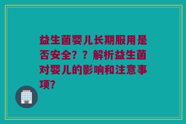 益生菌婴儿长期服用是否安全??解析益生菌对婴儿的影响和注意事项? 益生菌婴儿长期服用是否安全??解析益生菌对婴儿的影响和注意事项?