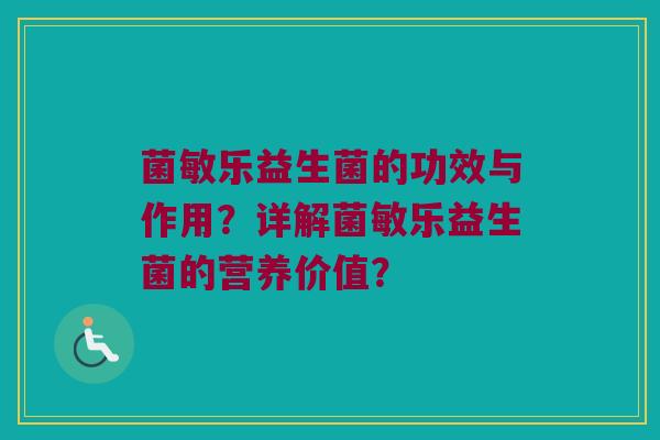 菌敏乐益生菌的功效与作用?详解菌敏乐益生菌的营养价值? 菌敏乐益生菌的功效与作用?详解菌敏乐益生菌的营养价值?