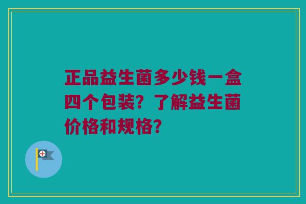 正品益生菌多少钱一盒四个包装？了解益生菌价格和规格？