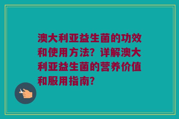 澳大利亚益生菌的功效和使用方法？详解澳大利亚益生菌的营养价值和服用指南？