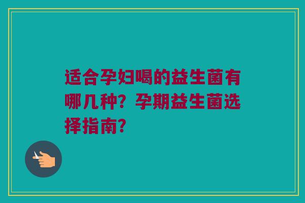适合孕妇喝的益生菌有哪几种?孕期益生菌选择指南? 适合孕妇喝的益生菌有哪几种?孕期益生菌选择指南?