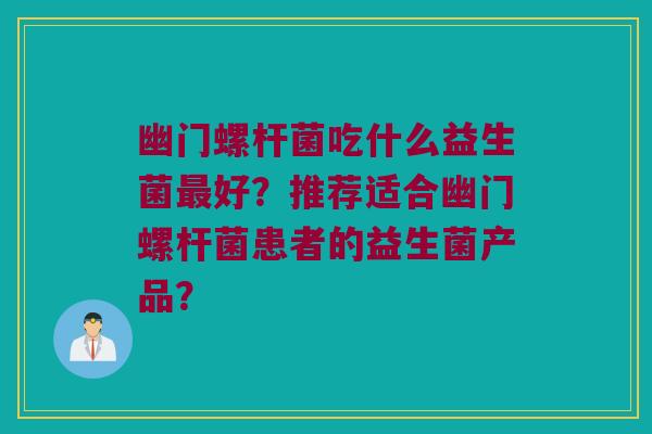 幽门螺杆菌吃什么益生菌好?推荐适合幽门螺杆菌患者的益生菌产品? 幽门螺杆菌吃什么益生菌好?推荐适合幽门螺杆菌患者的益生菌产品?
