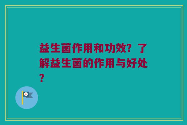 益生菌作用和功效？了解益生菌的作用与好处？