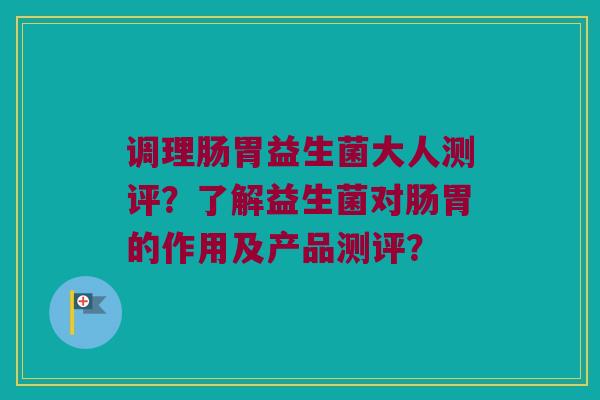 调理肠胃益生菌大人测评?了解益生菌对肠胃的作用及产品测评? 调理肠胃益生菌大人测评?了解益生菌对肠胃的作用及产品测评?