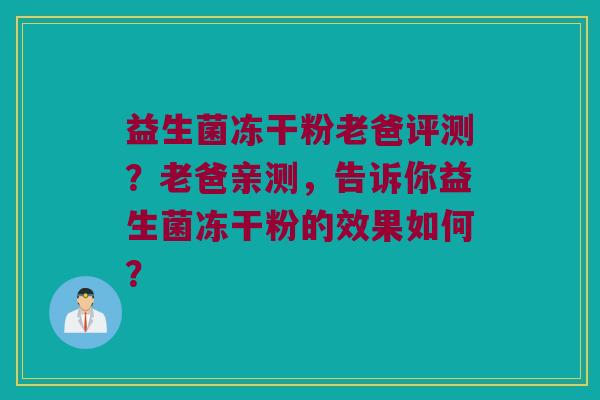 益生菌冻干粉老爸评测？老爸亲测，告诉你益生菌冻干粉的效果如何？