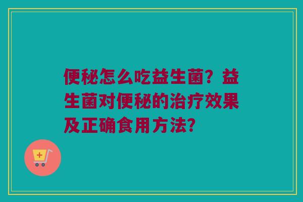 怎么吃益生菌?益生菌对的效果及正确食用方法? 怎么吃益生菌?益生菌对的效果及正确食用方法?
