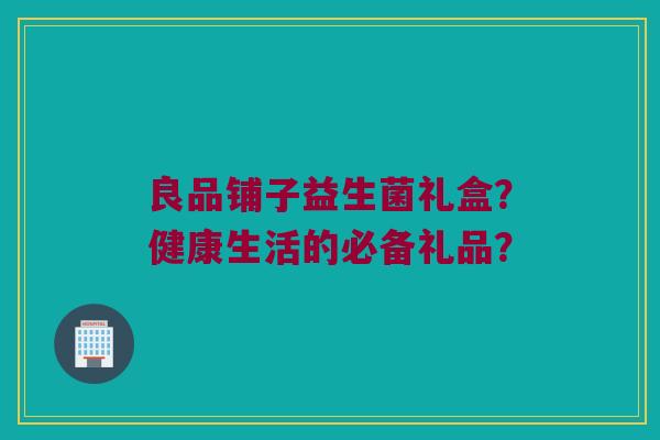 良品铺子益生菌礼盒？健康生活的必备礼品？