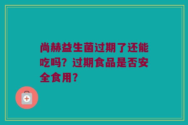 尚赫益生菌过期了还能吃吗？过期食品是否安全食用？