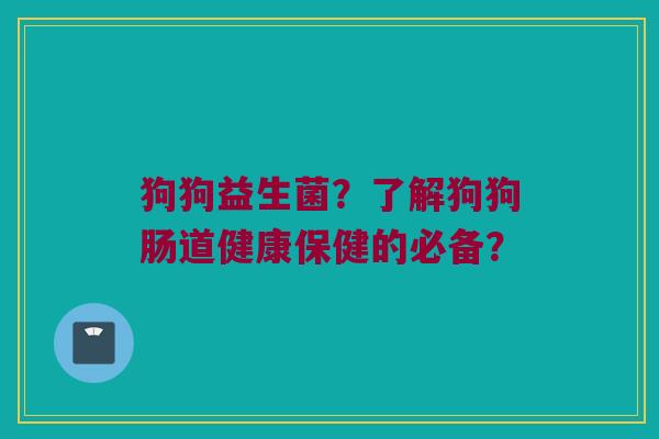 狗狗益生菌?了解狗狗肠道健康保健的必备? 狗狗益生菌?了解狗狗肠道健康保健的必备?