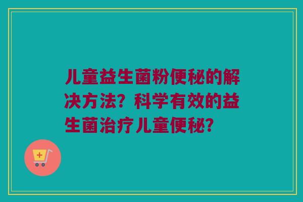 儿童益生菌粉便秘的解决方法？科学有效的益生菌治疗儿童便秘？