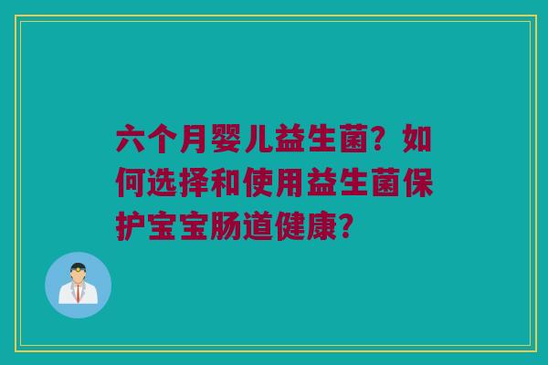 六个月婴儿益生菌?如何选择和使用益生菌保护宝宝肠道健康? 六个月婴儿益生菌?如何选择和使用益生菌保护宝宝肠道健康?